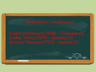 Σπύρος Κατσακιώρης ΠΕ86 – Πληροφορικής
Στάθης Τσέλιος ΠΕ70 – Δάσκαλος Ε1
Αγγελική Πανουργιά ΠΕ70 – Δασκάλα Ε2
Επιβλέποντες εκπαιδευτικοί
 