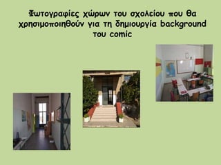 Φωτογραφίες χώρων του σχολείου που θα
χρησιμοποιηθούν για τη δημιουργία background
του comic
 