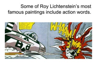 Some of Roy Lichtenstein’s most
famous paintings include action words.
 