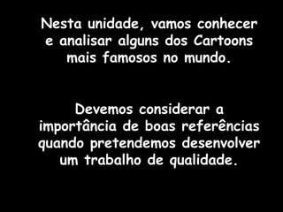 Nesta unidade, vamos conhecer
e analisar alguns dos Cartoons
mais famosos no mundo.
Devemos considerar a
importância de boas referências
quando pretendemos desenvolver
um trabalho de qualidade.

 