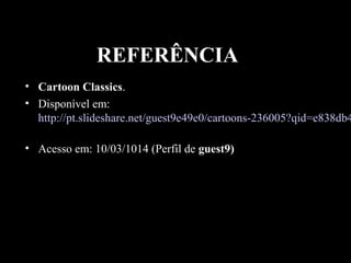 REFERÊNCIA

• Cartoon Classics.
• Disponível em:
http://pt.slideshare.net/guest9e49e0/cartoons-236005?qid=e838db4
• Acesso em: 10/03/1014 (Perfil de guest9)

 