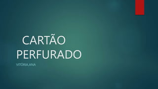CARTÃO
PERFURADO
VITÓRIA,ANA
 