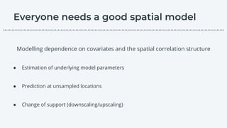 Modelling dependence on covariates and the spatial correlation structure
● Estimation of underlying model parameters
● Prediction at unsampled locations
● Change of support (downscaling/upscaling)
………………………………………………………………………………………………………….………………….…...
 