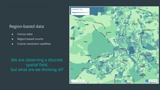 ● Census data
● Region-based counts
● Coarse resolution satellites
Region-based data
We are observing a discrete
spatial ﬁeld,
but what are we thinking of?
 
