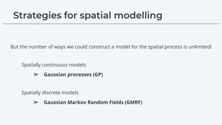 But the number of ways we could construct a model for the spatial process is unlimited!
Spatially continuous models
➢ Gaussian processes (GP)
Spatially discrete models
➢ Gaussian Markov Random Fields (GMRF)
………………………………………………………………………………………………………….………………….…...
 