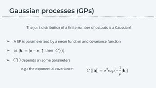 ➢ A GP is parameterized by a mean function and covariance function
➢ as ↑ then ↓
➢ depends on some parameters
e.g.: the exponential covariance:
The joint distribution of a ﬁnite number of outputs is a Gaussian!
………………………………………………………………………………………………………….………………….…...
 