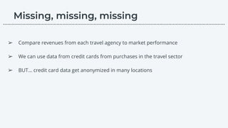 ➢ Compare revenues from each travel agency to market performance
➢ We can use data from credit cards from purchases in the travel sector
➢ BUT… credit card data get anonymized in many locations
………………………………………………………………………………………………………….………………….…...
 