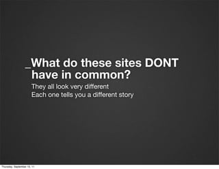 _What do these sites DONT
                   have in common?
                       They all look very different
                       Each one tells you a different story




Thursday, September 15, 11
 
