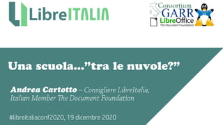 #libreitaliaconf2020, 19 dicembre 2020
Una scuola...”tra le nuvole?”
Andrea Cartotto – Consigliere LibreItalia,
Italian Member The Document Foundation
 