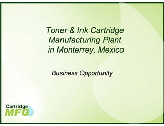 Toner & Ink Cartridge
 Manufacturing Plant
in Monterrey, Mexico

 Business Opportunity
 