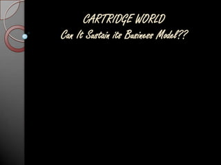 CARTRIDGE WORLDCan It Sustain its Business Model?? 