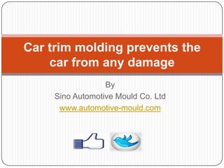 By
Sino Automotive Mould Co. Ltd
www.automotive-mould.com
Car trim molding prevents the
car from any damage
 