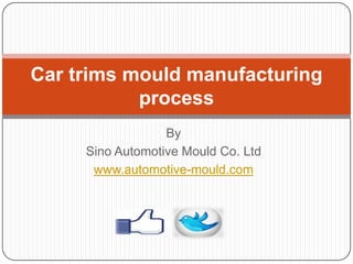 By
Sino Automotive Mould Co. Ltd
www.automotive-mould.com
Car trims mould manufacturing
process
 