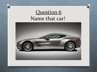 Question 6
Name that car!

 