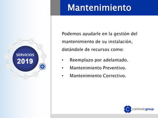 Mantenimiento
Podemos ayudarle en la gestión del
mantenimiento de su instalación,
dotándole de recursos como:
• Reemplazo por adelantado.
• Mantenimiento Preventivo.
• Mantenimiento Correctivo.
 