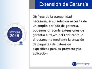Extensión de Garantía
Disfrute de la tranquilidad
necesaria, si su solución necesita de
un amplio período de garantía,
podemos ofrecerle extensiones de
garantía a través del Fabricante, o
directamente mediante la creación
de paquetes de Extensión
específicos para su proyecto y/o
aplicación.
 