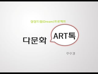 상상드림(Dream)프로젝트




         ART톡
다문화
                  주수경
 