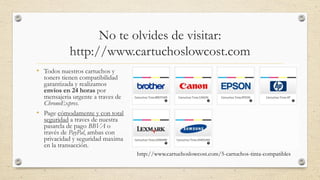 No te olvides de visitar:
http://www.cartuchoslowcost.com
• Todos nuestros cartuchos y

toners tienen compatibilidad
garantizada y realizamos
envios en 24 horas por
mensajeria urgente a traves de
ChronoExpres.
• Page cómodamente y con total
seguridad a traves de nuestra
pasarela de pago BBVA o
través de PayPal, ambas con
privacidad y seguridad maxima
en la transacción.
http://www.cartuchoslowcost.com/5-cartuchos-tinta-compatibles

 