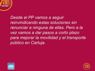 Desde el PP vamos a seguir reinvindicando estas soluciones sin renunciar a ninguna de ellas. Pero a la vez vamos a dar pasos a corto plazo para mejorar la movilidad y el transporte público en Cartuja . 