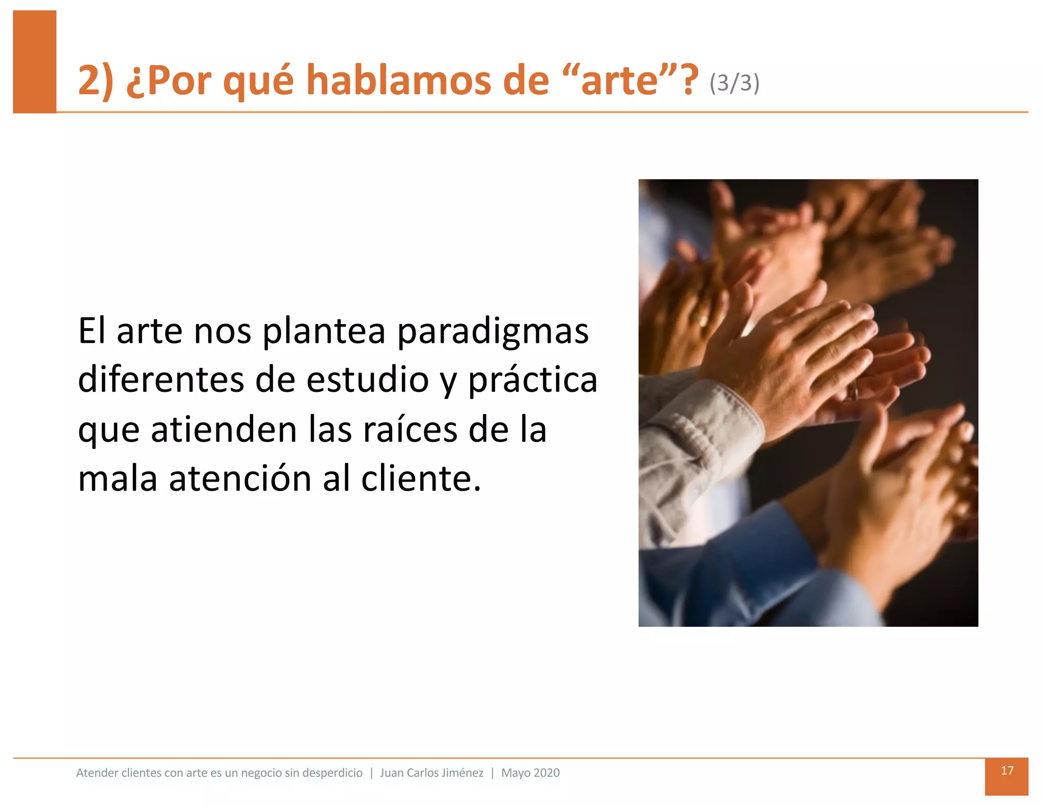 Atender clientes con arte es un negocio sin desperdicio | Juan Carlos Jiménez | Mayo 2020 17
2) ¿Por qué hablamos de “arte”?
El arte nos plantea paradigmas
diferentes de estudio y práctica
que atienden las raíces de la
mala atención al cliente.
(3/3)
 