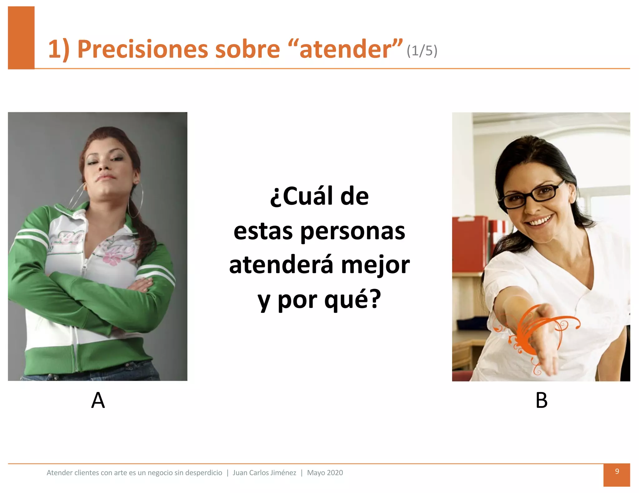 Atender clientes con arte es un negocio sin desperdicio | Juan Carlos Jiménez | Mayo 2020 9
1) Precisiones sobre “atender”
¿Cuál de
estas personas
atenderá mejor
y por qué?
(1/5)
A B
 