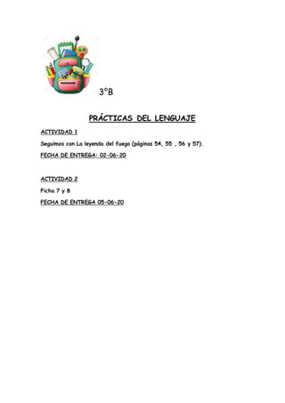 3°B
PRÁCTICAS DEL LENGUAJE
ACTIVIDAD 1
Seguimos con La leyenda del fuego (páginas 54, 55 , 56 y 57).
FECHA DE ENTREGA: 02-...