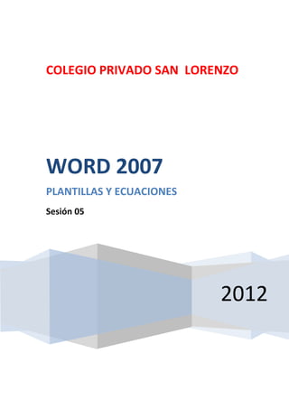 COLEGIO PRIVADO SAN LORENZO




WORD 2007
PLANTILLAS Y ECUACIONES
Sesión 05




                          2012
 