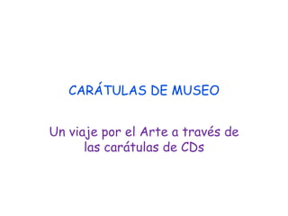 CARÁTULAS DE MUSEO 
Un viaje por el Arte a través de 
las carátulas de CDs 
 