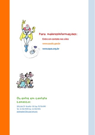 Para maioresinformações:
                                             Entre em contato nos sites

                                             www.saude.gov.br

                                             www.opas.org.br




40




     Ou entre em contato
     conosco:
     SEN, lote 19 - Brasília - DF. Cep: 70.756-090
     Tel: 61 426-9595 Fax: 61 426-9591
     postmaster@bra.ops-oms.org
 