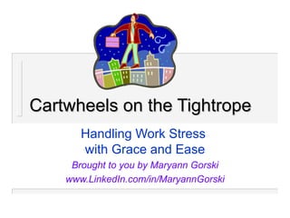 Cartwheels on the Tightrope Handling Work Stress  with Grace and Ease Brought to you by Maryann Gorski www.LinkedIn.com/in/MaryannGorski 