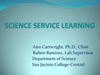SCIENCE SERVICE LEARNING                        Ann Cartwright, Ph.D., Chair      			Ruben Ramirez, Lab Supervisor                              Department of Science 			  San Jacinto College-Central 