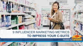 9 INFLUENCER MARKETING METRICS
TO IMPRESS YOUR C-SUITE
Hosted by
#InfluencerWebinar © 2019 Carusele 1
 