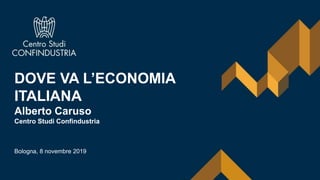 DOVE VA L’ECONOMIA
ITALIANA
Alberto Caruso
Centro Studi Confindustria
Bologna, 8 novembre 2019
 