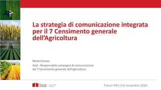 La strategia di comunicazione integrata
per il 7 Censimento generale
dell’Agricoltura
Xenia Caruso
Istat - Responsabile campagna di comunicazione
del 7 Censimento generale dell’agricoltura
Forum PA | 2-6 novembre 2020
 