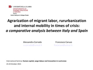 Agrarization of migrant labor, rururbanization
and internal mobility in times of crisis:
a comparative analysis between Italy and Spain
International Seminar Human capital, wage labour and innovation in rural areas
23-24 October 2015
Alessandra Corrado
a.corrado@unical.it
Francesco Caruso
fracaruso@unical.it
 