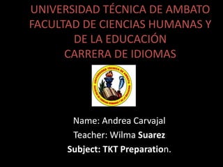 UNIVERSIDAD TÉCNICA DE AMBATO 
FACULTAD DE CIENCIAS HUMANAS Y 
DE LA EDUCACIÓN 
CARRERA DE IDIOMAS 
Name: Andrea Carvajal 
Teacher: Wilma Suarez 
Subject: TKT Preparation. 
 