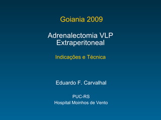 Goiania 2009 Adrenalectomia VLP Extraperitoneal Indicações e Técnica Eduardo F. Carvalhal PUC-RS Hospital Moinhos de Vento 