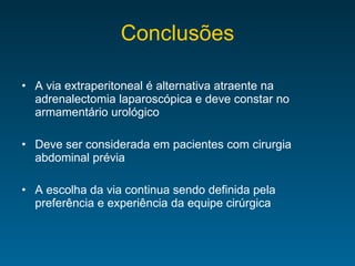 Conclusões A via extraperitoneal é alternativa atraente na adrenalectomia laparoscópica e deve constar no armamentário urológico Deve ser considerada em pacientes com cirurgia abdominal prévia A escolha da via continua sendo definida pela preferência e experiência da equipe cirúrgica 