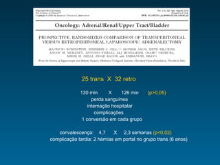 25 trans  X  32 retro   130 min  X  126 min (p>0,05)   perda sanguínea   internação hospitalar   complicações 1 conversão em cada grupo convalescença:  4,7  X  2,3 semanas  (p<0,02)   complicação tardia: 2 hérnias em portal no grupo trans (6 anos) 