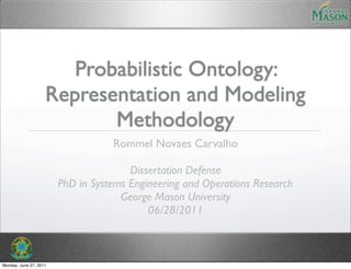 Probabilistic Ontology:
                    Representation and Modeling
                           Methodology
                                   Rommel Novaes Carvalho

                                       Dissertation Defense
                        PhD in Systems Engineering and Operations Research
                                     George Mason University
                                           06/28/2011



Monday, June 27, 2011
 