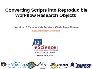 Converting Scripts into Reproducible
Workflow Research Objects
Lucas A. M. C. Carvalho, Khalid Belhajjame, Claudia Bauzer Medeiros
lucas.carvalho@ic.unicamp.br
Baltimore, Maryland, USA
October 23-26, 2016
 