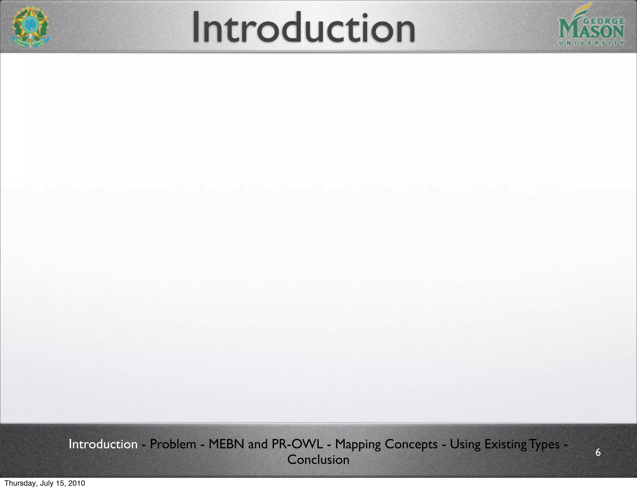 Introduction




                  Introduction - Problem - MEBN and PR-OWL - Mapping Concepts - Using Existing Types -
                                                                                                         6
                                                      Conclusion
Thursday, July 15, 2010
 