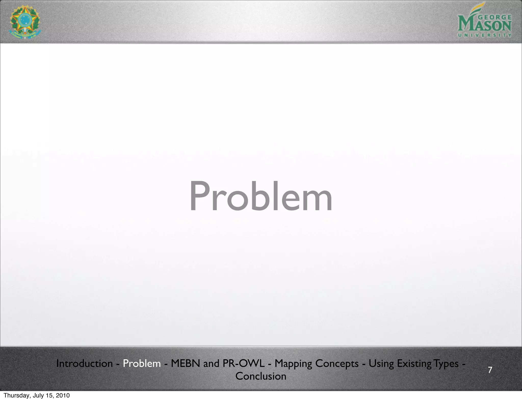 Problem


                  Introduction - Problem - MEBN and PR-OWL - Mapping Concepts - Using Existing Types -
                                                                                                         7
                                                      Conclusion
Thursday, July 15, 2010
 
