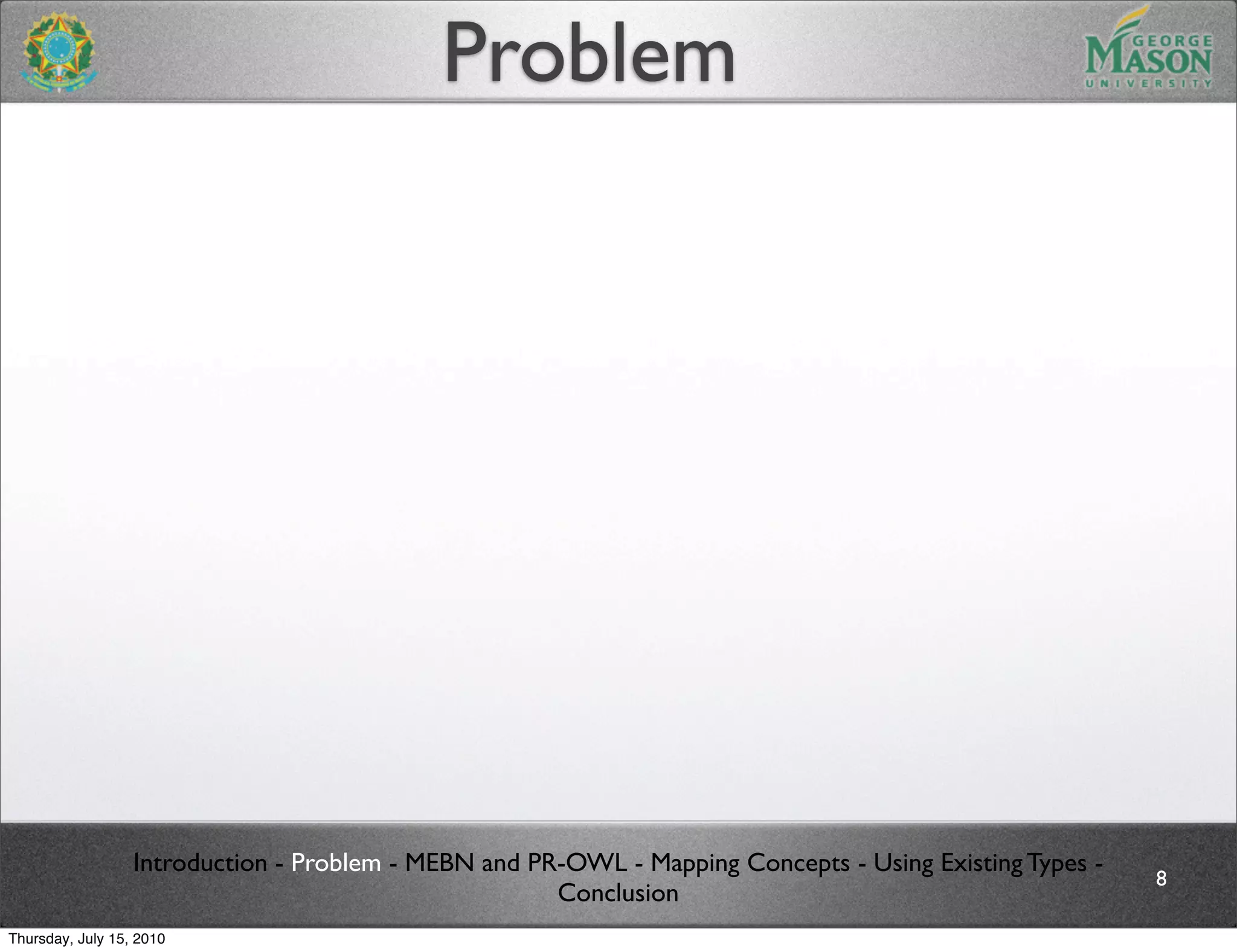 Problem




                  Introduction - Problem - MEBN and PR-OWL - Mapping Concepts - Using Existing Types -
                                                                                                         8
                                                      Conclusion
Thursday, July 15, 2010
 