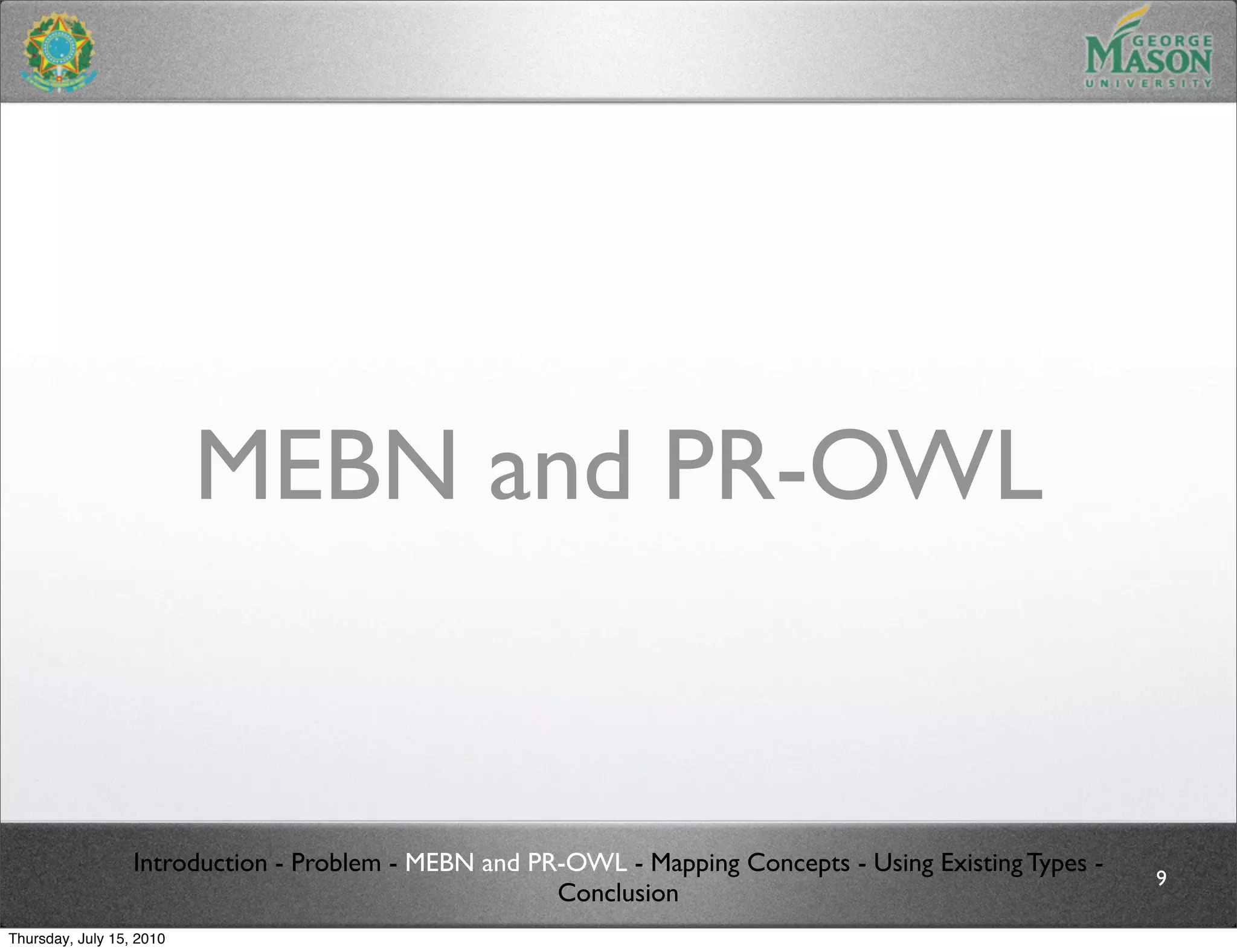 MEBN and PR-OWL


                  Introduction - Problem - MEBN and PR-OWL - Mapping Concepts - Using Existing Types -
                                                                                                         9
                                                      Conclusion
Thursday, July 15, 2010
 