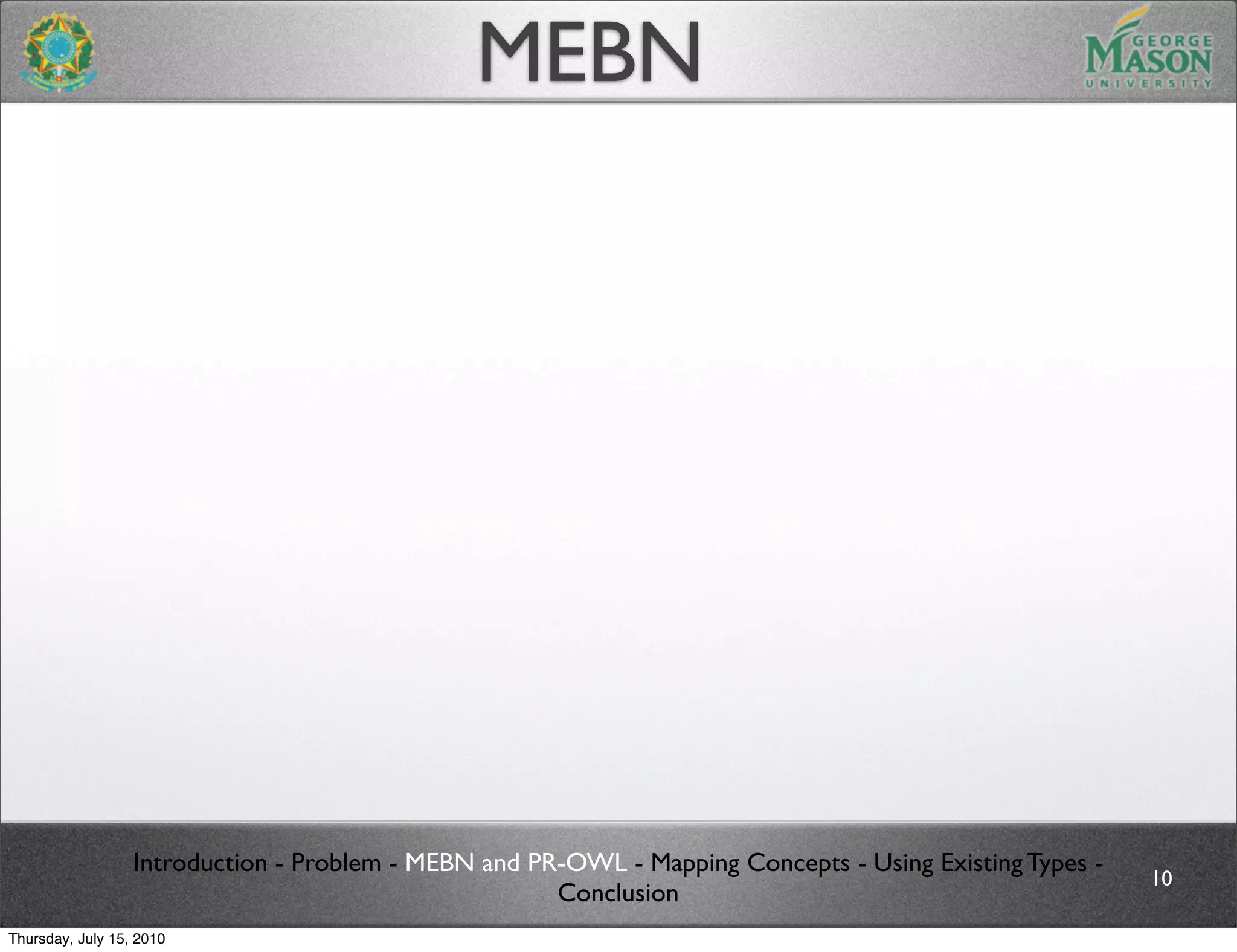 MEBN




                  Introduction - Problem - MEBN and PR-OWL - Mapping Concepts - Using Existing Types -
                                                                                                         10
                                                      Conclusion
Thursday, July 15, 2010
 