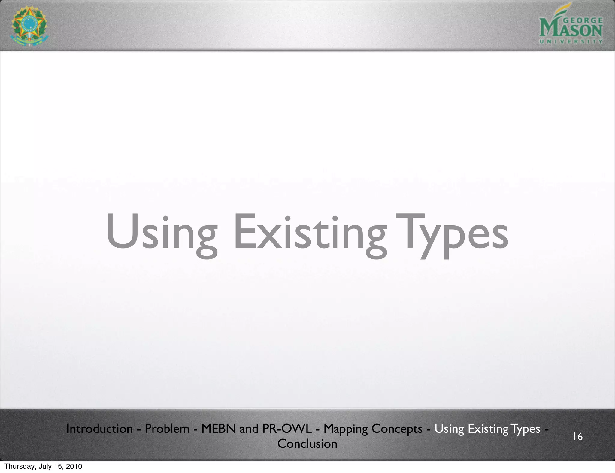 Using Existing Types


                  Introduction - Problem - MEBN and PR-OWL - Mapping Concepts - Using Existing Types -
                                                                                                         16
                                                      Conclusion
Thursday, July 15, 2010
 