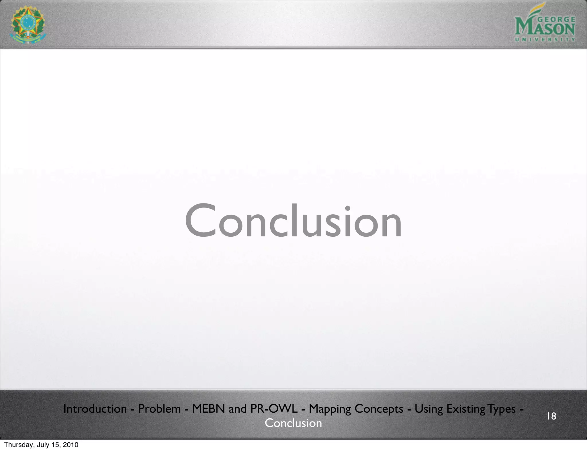 Conclusion


                  Introduction - Problem - MEBN and PR-OWL - Mapping Concepts - Using Existing Types -
                                                                                                         18
                                                      Conclusion
Thursday, July 15, 2010
 