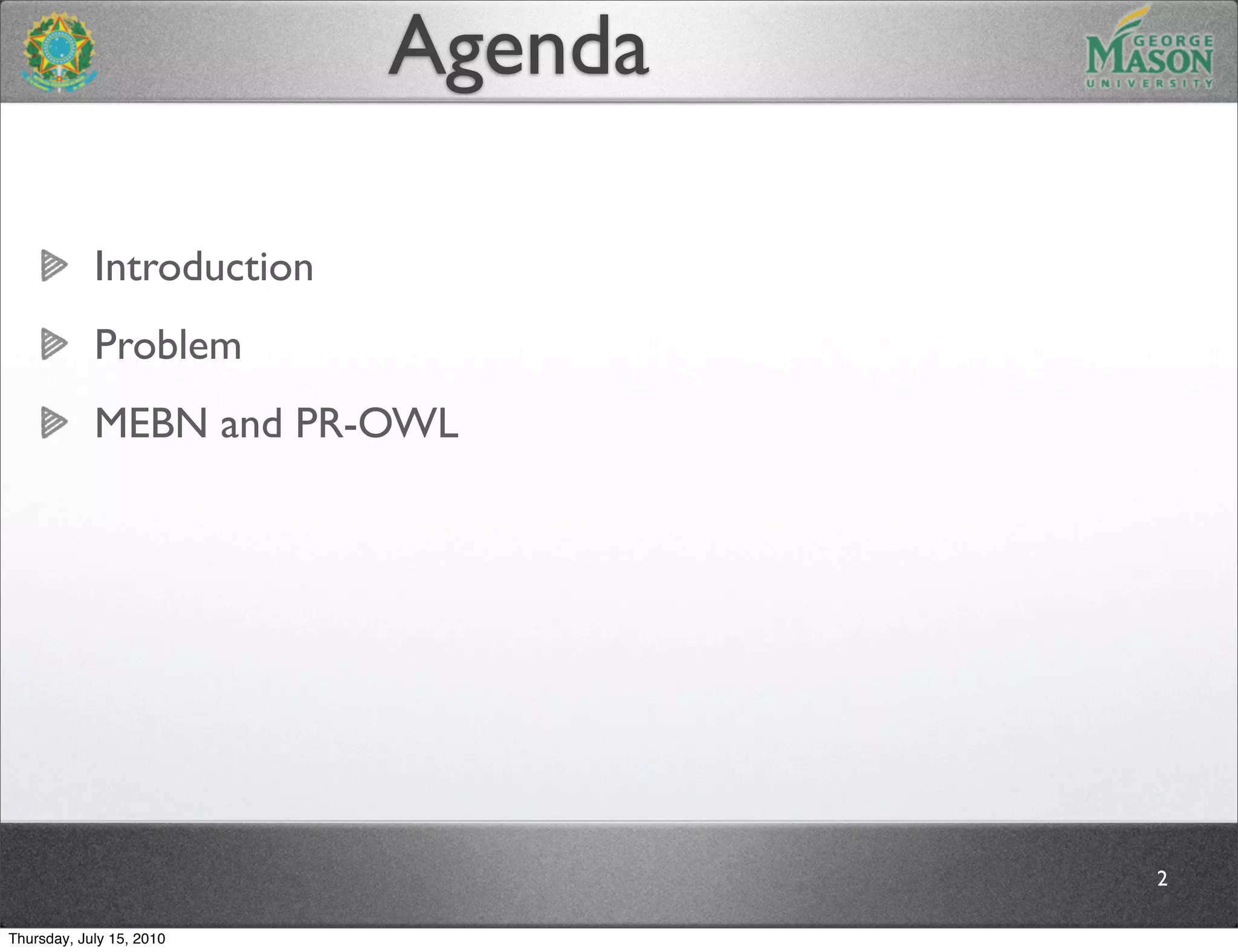 Agenda

            Introduction
            Problem
            MEBN and PR-OWL




                                    2

Thursday, July 15, 2010
 