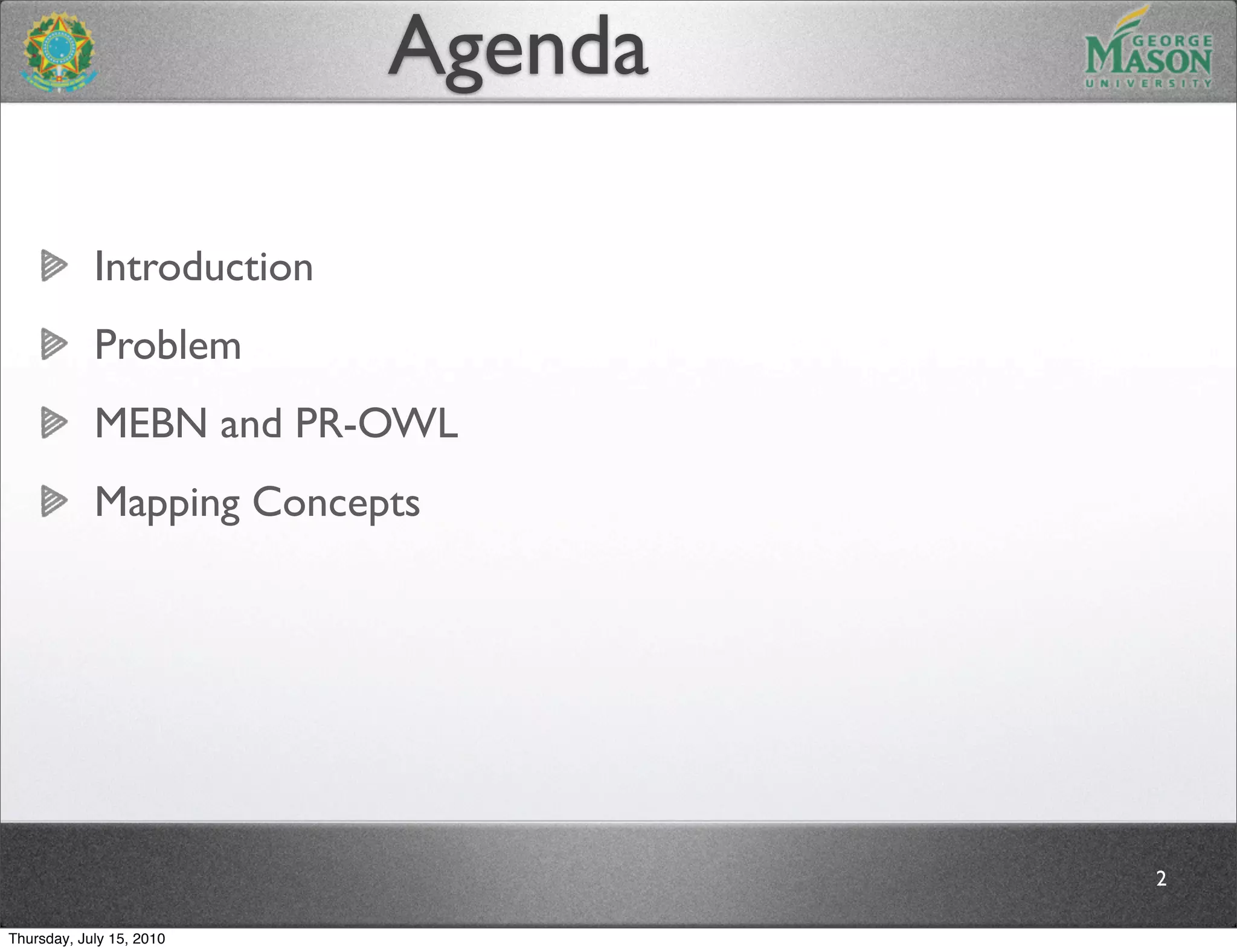 Agenda

            Introduction
            Problem
            MEBN and PR-OWL
            Mapping Concepts




                                    2

Thursday, July 15, 2010
 